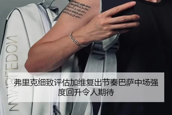 弗里克细致评估加维复出节奏巴萨中场强度回升令人期待
